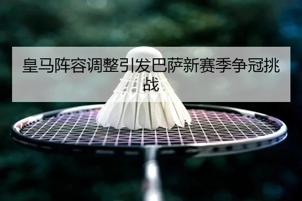 皇马阵容调整引发巴萨新赛季争冠挑战